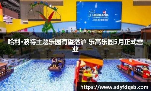 壹号娱乐哈利·波特主题乐园有望落沪 乐高乐园5月正式营业