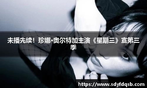 壹号娱乐未播先续！珍娜·奥尔特加主演《星期三》宣第三季